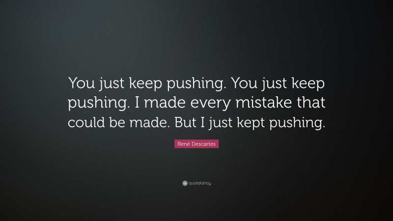 René Descartes Quote: “You just keep pushing. You just keep pushing. I made every mistake that could be made. But I just kept pushing.”