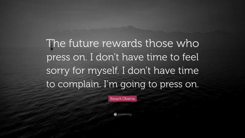 Barack Obama Quote: “The future rewards those who press on. I don’t have time to feel sorry for myself. I don’t have time to complain. I’m going to press on.”