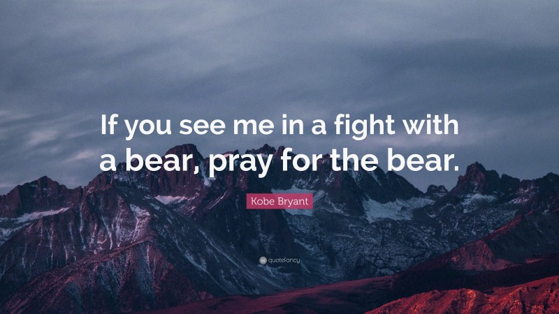 Kobe Bryant Quote: “If you see me in a fight with a bear, pray for the bear.”