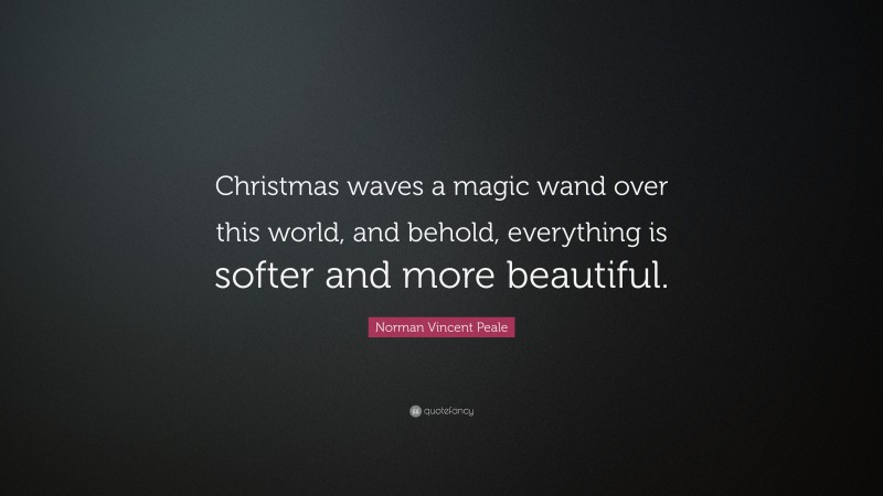 Norman Vincent Peale Quote: “Christmas waves a magic wand over this world, and behold, everything is softer and more beautiful.  ”