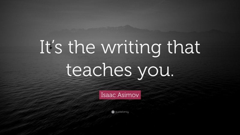 Isaac Asimov Quote: “It’s the writing that teaches you.”