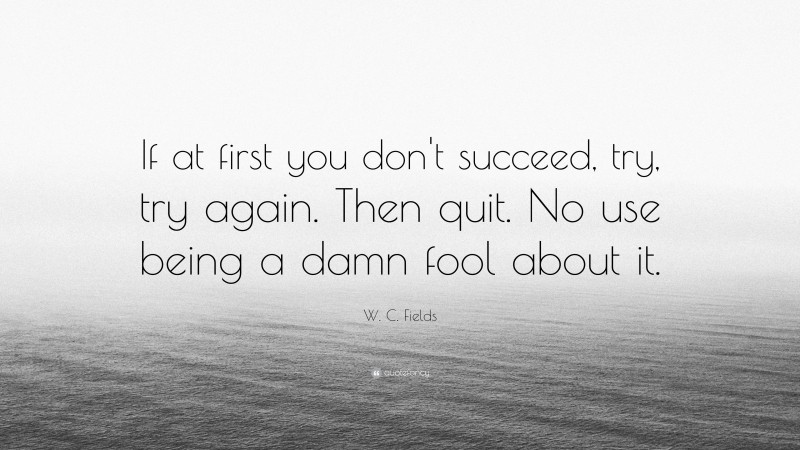 W. C. Fields Quote: “If at first you don't succeed, try, try again. Then quit. No use being a damn fool about it.”