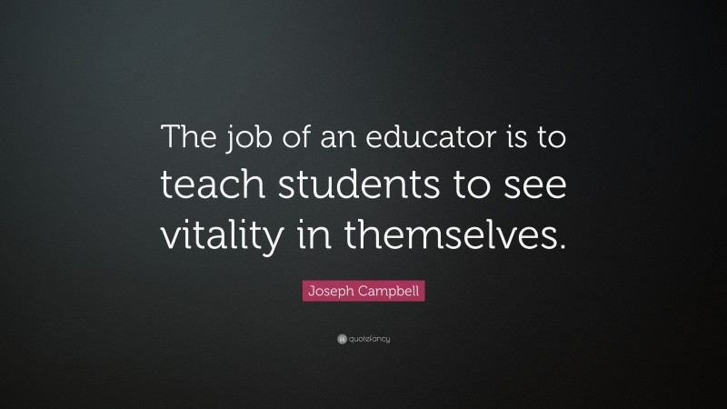 Joseph Campbell Quote: “The job of an educator is to teach students to see vitality in themselves.”