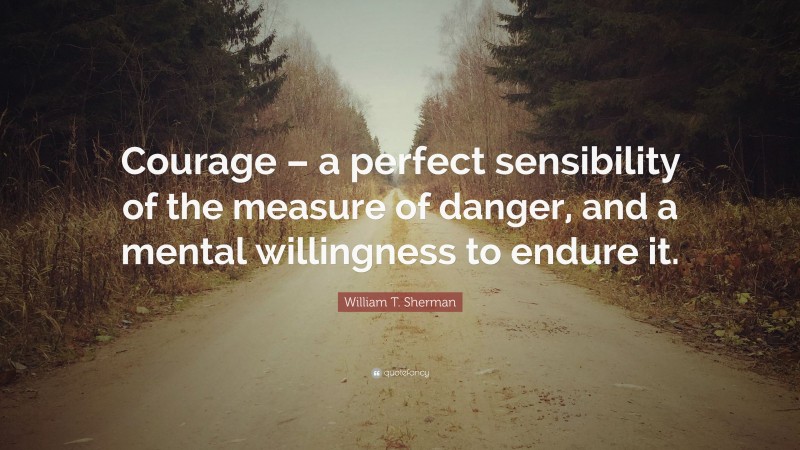William T. Sherman Quote: “Courage – a perfect sensibility of the measure of danger, and a mental willingness to endure it.”