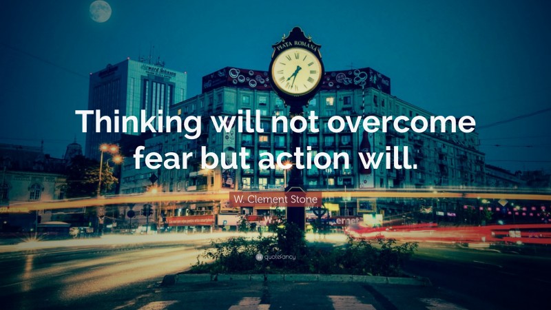 W. Clement Stone Quote: “Thinking will not overcome fear but action will.”