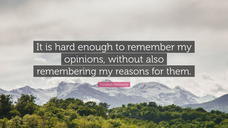 Friedrich Nietzsche Quote: “It is hard enough to remember my opinions, without also remembering my reasons for them.”