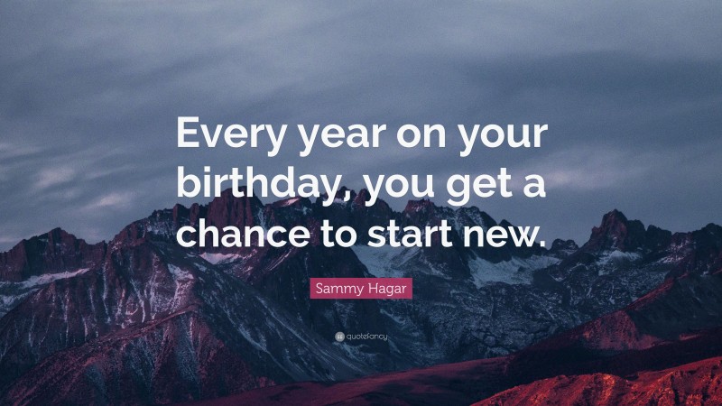 Sammy Hagar Quote: “Every year on your birthday, you get a chance to start new.”