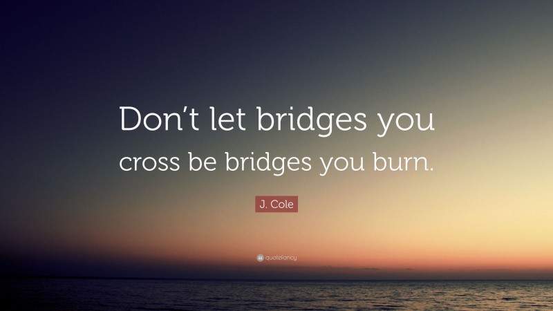 J. Cole Quote: “Don’t let bridges you cross be bridges you burn.”