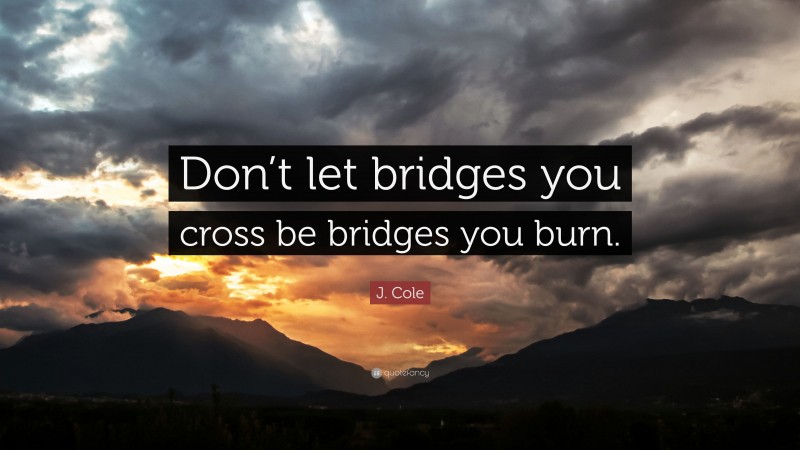 J. Cole Quote: “Don’t let bridges you cross be bridges you burn.”
