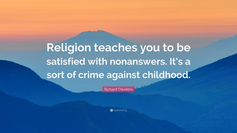 Richard Dawkins Quote: “Religion teaches you to be satisfied with nonanswers. It’s a sort of crime against childhood.”