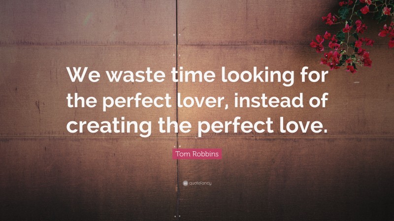 Tom Robbins Quote: “We waste time looking for the perfect lover, instead of creating the perfect love.”