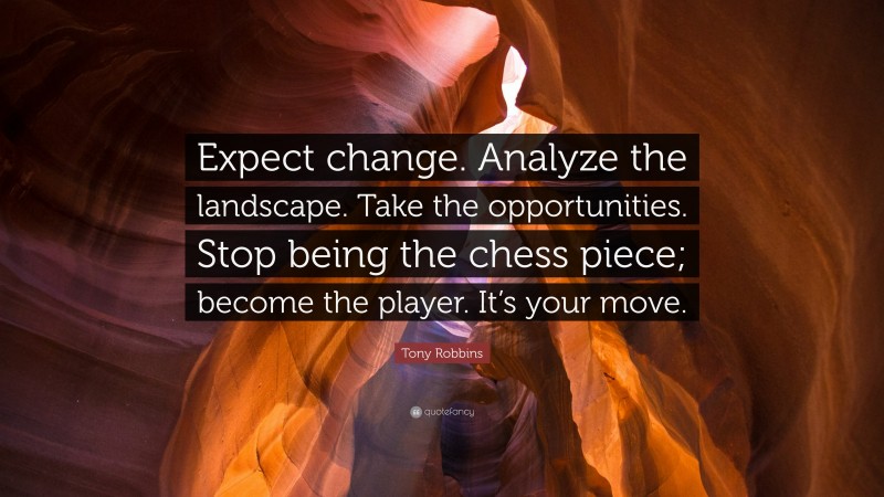 Tony Robbins Quote: “Expect change. Analyze the landscape. Take the opportunities. Stop being the chess piece; become the player. It’s your move.”
