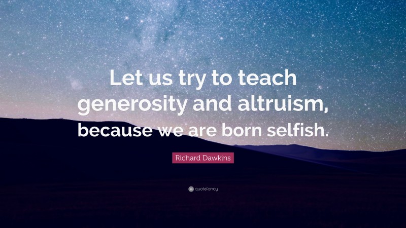 Richard Dawkins Quote: “Let us try to teach generosity and altruism, because we are born selfish.”