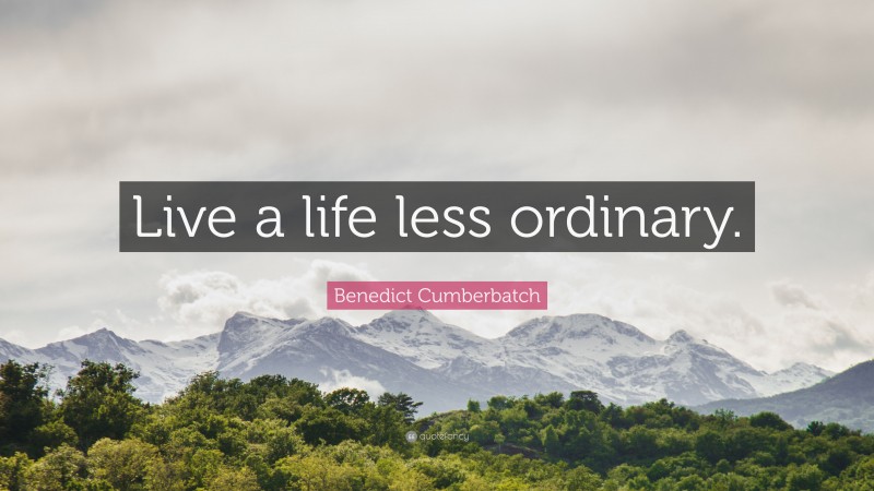 Benedict Cumberbatch Quote: “Live a life less ordinary.”
