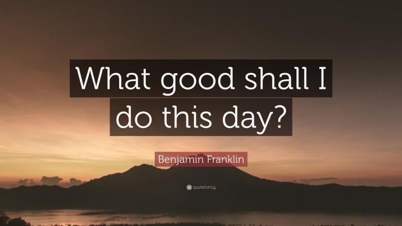 Benjamin Franklin Quote: “What good shall I do this day?”
