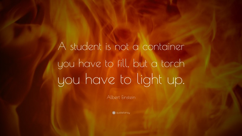 Albert Einstein Quote: “A student is not a container you have to fill, but a torch you have to light up.”