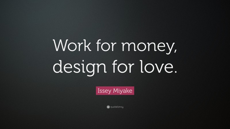 Issey Miyake Quote: “Work for money, design for love.”