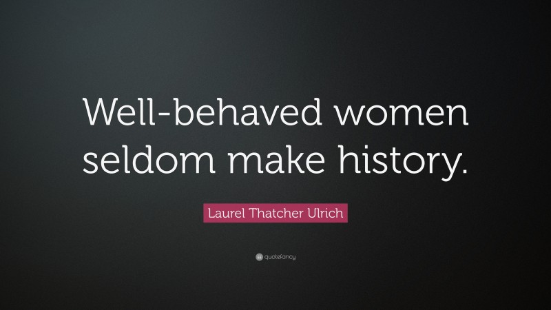 Laurel Thatcher Ulrich Quote: “Well-behaved women seldom make history.”