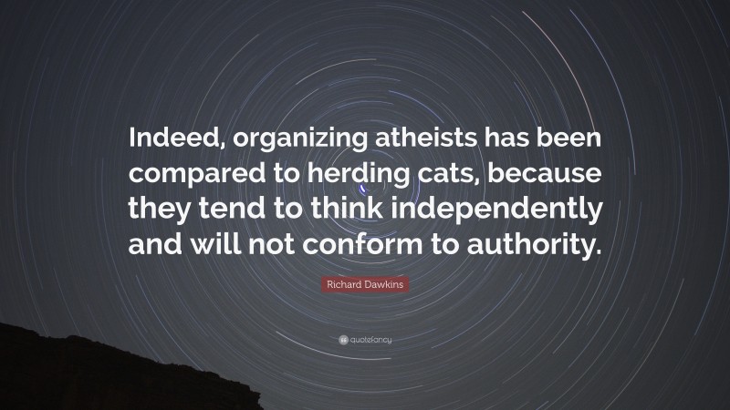Richard Dawkins Quote: “Indeed, organizing atheists has been compared to herding cats, because they tend to think independently and will not conform to authority.”