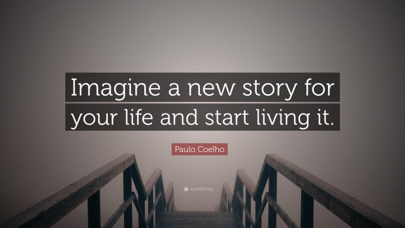 Paulo Coelho Quote: “Imagine a new story for your life and start living it.”