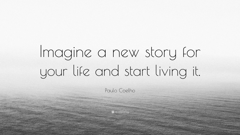 Paulo Coelho Quote: “Imagine a new story for your life and start living it.”