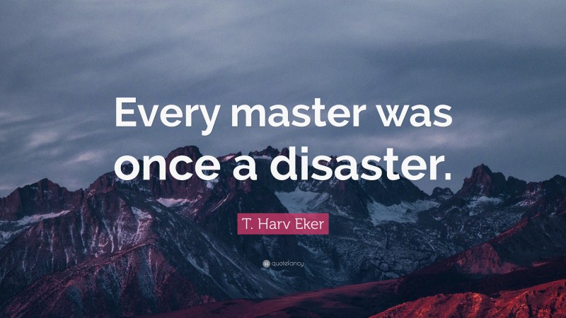 T. Harv Eker Quote: “Every master was once a disaster.”