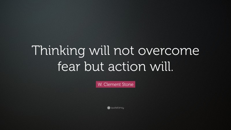 W. Clement Stone Quote: “Thinking will not overcome fear but action will.”
