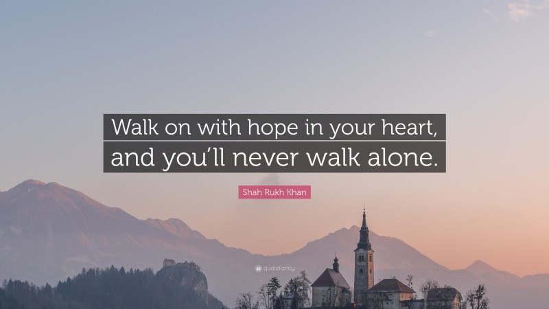Shah Rukh Khan Quote: “Walk on with hope in your heart, and you’ll never walk alone.”