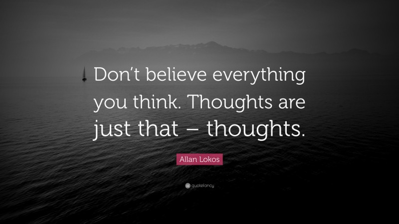 Allan Lokos Quote: “Don’t believe everything you think. Thoughts are just that – thoughts.”