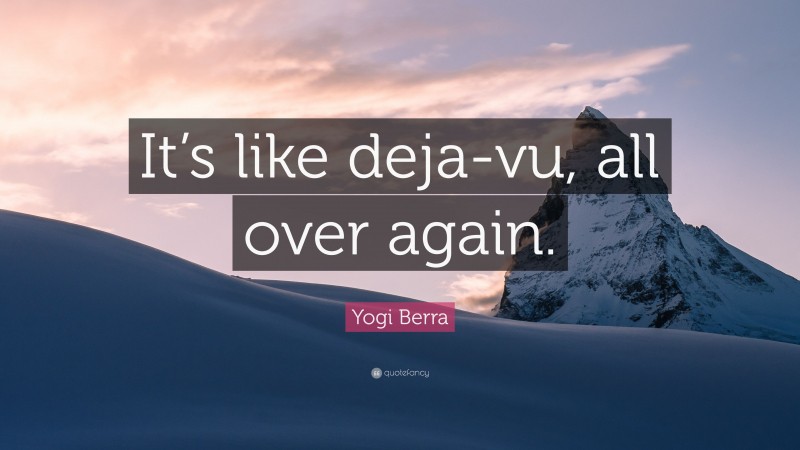 Yogi Berra Quote: “It’s like deja-vu, all over again.”