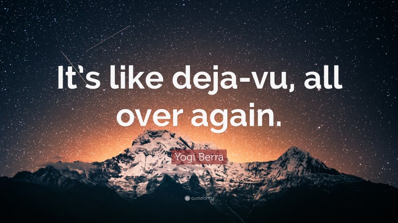 Yogi Berra Quote: “It’s like deja-vu, all over again.”