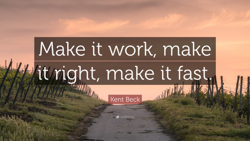 Kent Beck Quote: “Make it work, make it right, make it fast.”
