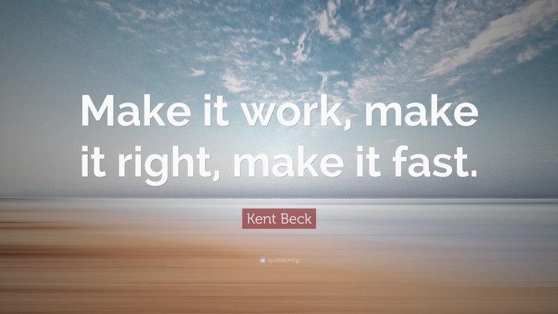 Kent Beck Quote: “Make it work, make it right, make it fast.”