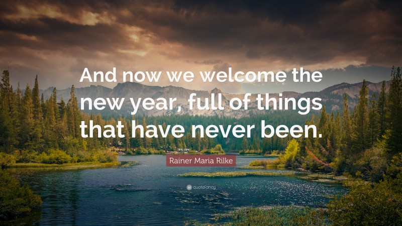 Rainer Maria Rilke Quote: “And now we welcome the new year, full of things that have never been.”