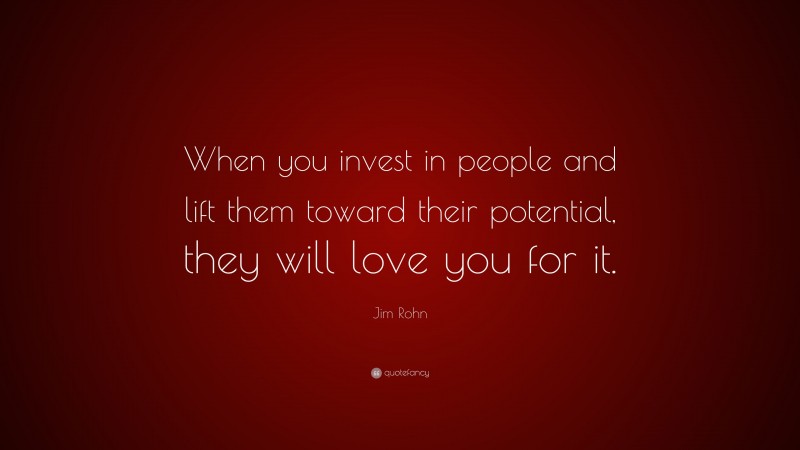 Jim Rohn Quote: “When you invest in people and lift them toward their potential, they will love you for it.”