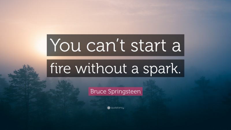 Bruce Springsteen Quote: “You can’t start a fire without a spark.”