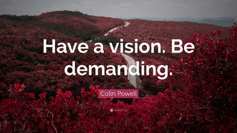 Colin Powell Quote: “Have a vision. Be demanding.”