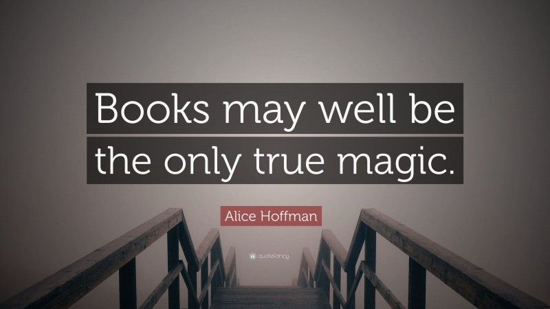 Alice Hoffman Quote: “Books may well be the only true magic.”