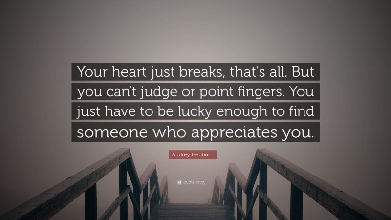 Audrey Hepburn Quote: “Your heart just breaks, that's all. But you can't judge or point fingers. You just have to be lucky enough to find someone who appreciates you.”