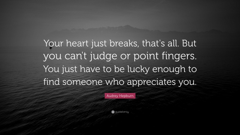 Audrey Hepburn Quote: “Your heart just breaks, that's all. But you can't judge or point fingers. You just have to be lucky enough to find someone who appreciates you.”