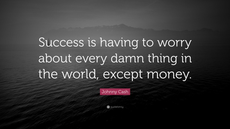 Johnny Cash Quote: “Success is having to worry about every damn thing in the world, except money.”