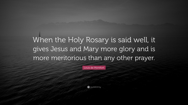 Louis de Montfort Quote: “When the Holy Rosary is said well, it gives Jesus and Mary more glory and is more meritorious than any other prayer.”