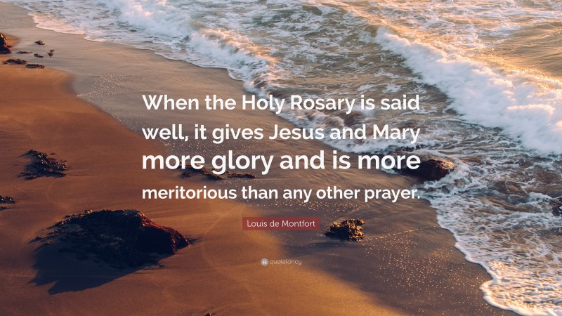Louis de Montfort Quote: “When the Holy Rosary is said well, it gives Jesus and Mary more glory and is more meritorious than any other prayer.”