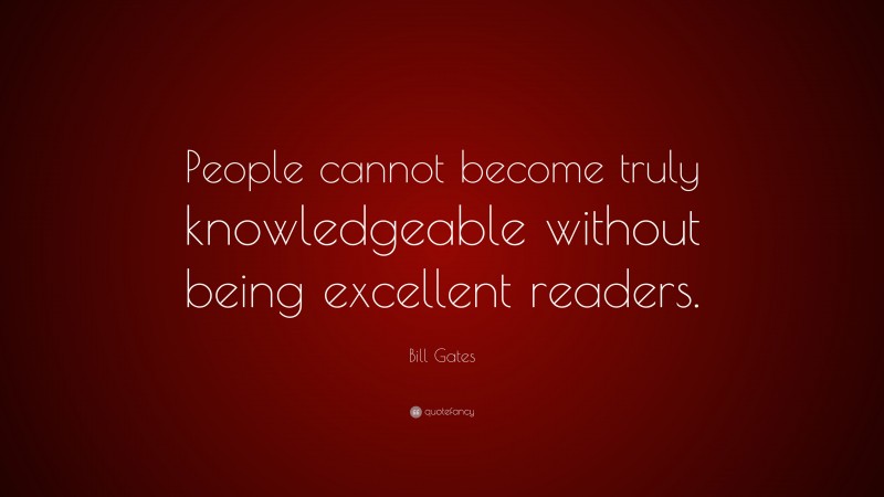 Bill Gates Quote: “People cannot become truly knowledgeable without being excellent readers.”
