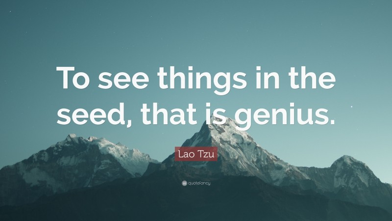 Lao Tzu Quote: “To see things in the seed, that is genius.”