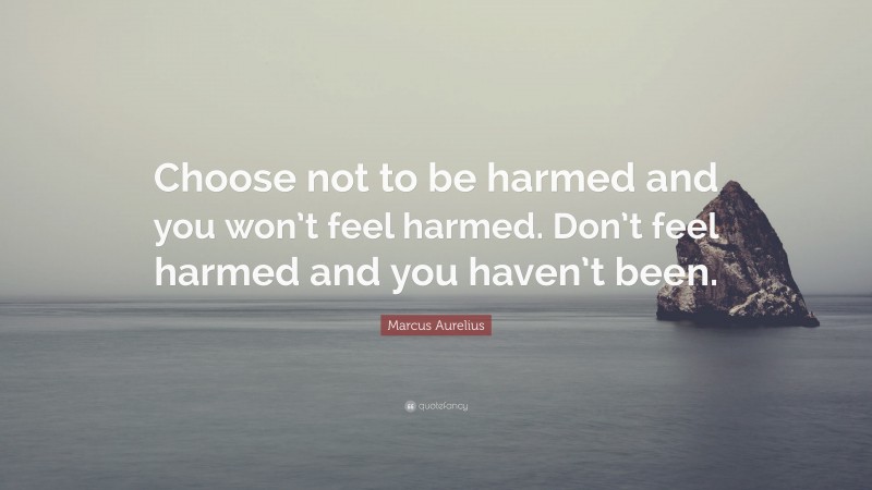 Marcus Aurelius Quote: “Choose not to be harmed and you won’t feel ...