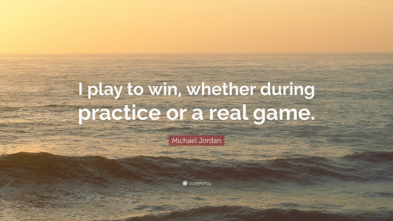 Michael Jordan Quote: “I play to win, whether during practice or a real game.”