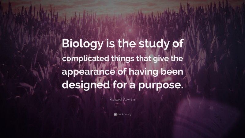 Richard Dawkins Quote: “Biology is the study of complicated things that give the appearance of having been designed for a purpose.”
