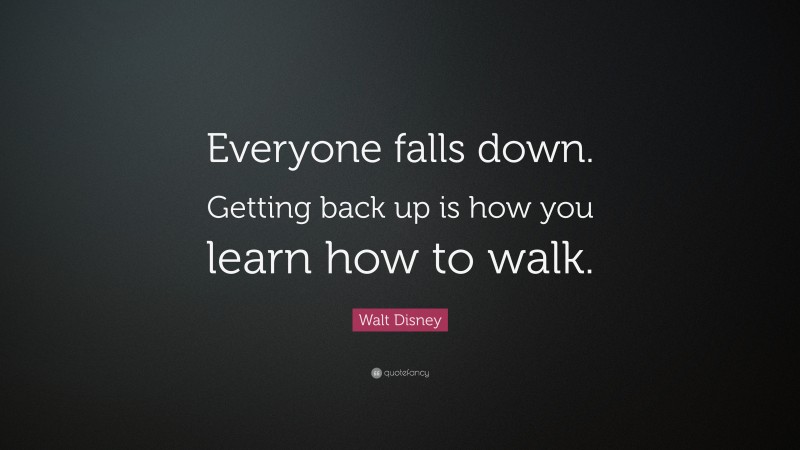 Walt Disney Quote: “Everyone falls down. Getting back up is how you learn how to walk.”