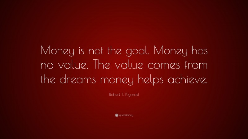 Robert T. Kiyosaki Quote: “Money is not the goal. Money has no value. The value comes from the dreams money helps achieve.”